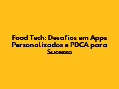 Food Tech: Desafios em Apps Personalizados e PDCA para Sucesso