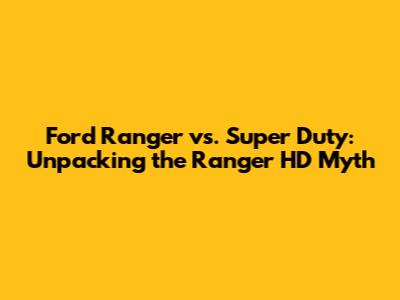 Ford Ranger vs. Super Duty: Unpacking the 'Ranger HD' Myth