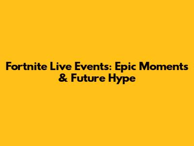 Fortnite Live Events: Epic Moments & Future Hype