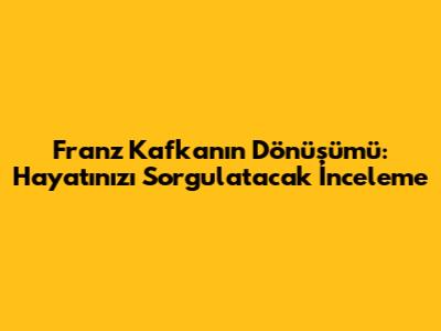 Franz Kafka'nın Dönüşüm'ü: Hayatınızı Sorgulatacak İnceleme