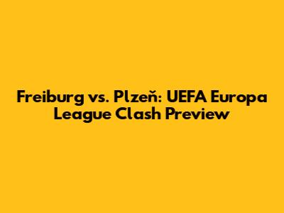 Freiburg vs. Plzeň: UEFA Europa League Clash Preview