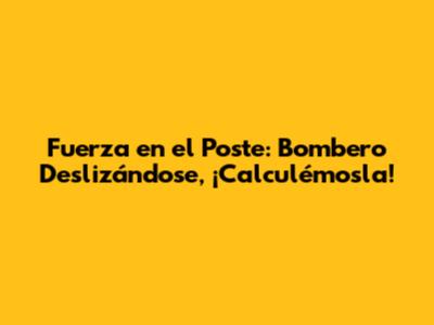 Fuerza en el Poste: Bombero Deslizándose, ¡Calculémosla!