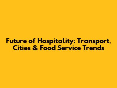 Future of Hospitality: Transport, Cities & Food Service Trends
