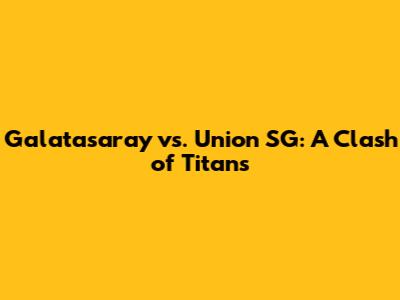 Galatasaray vs. Union SG: A Clash of Titans