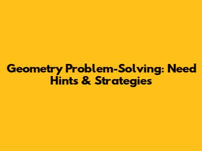 Geometry Problem-Solving: Need Hints & Strategies