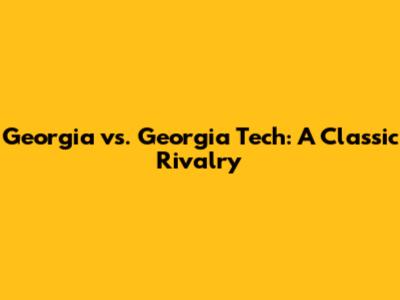Georgia vs. Georgia Tech: A Classic Rivalry