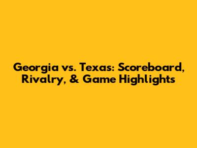Georgia vs. Texas: Scoreboard, Rivalry, & Game Highlights