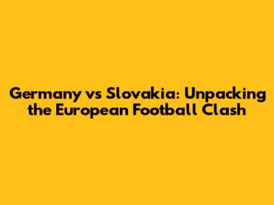 Germany vs Slovakia: Unpacking the European Football Clash