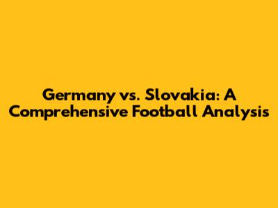 Germany vs. Slovakia: A Comprehensive Football Analysis