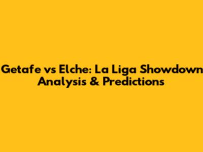 Getafe vs Elche: La Liga Showdown Analysis & Predictions