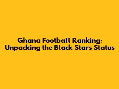 Ghana Football Ranking: Unpacking the Black Stars' Status