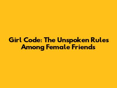 Girl Code: The Unspoken Rules Among Female Friends