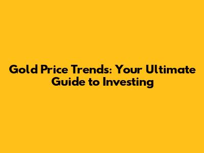Gold Price Trends: Your Ultimate Guide to Investing