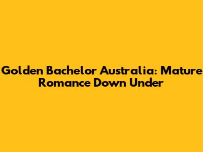 Golden Bachelor Australia: Mature Romance Down Under