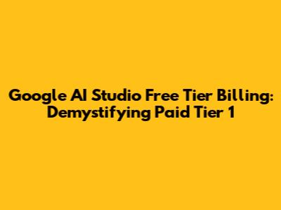 Google AI Studio Free Tier Billing: Demystifying "Paid Tier 1"