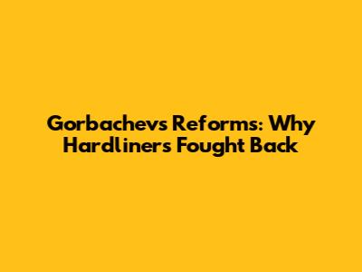Gorbachev's Reforms: Why Hardliners Fought Back