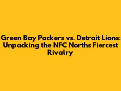 Green Bay Packers vs. Detroit Lions: Unpacking the NFC North's Fiercest Rivalry