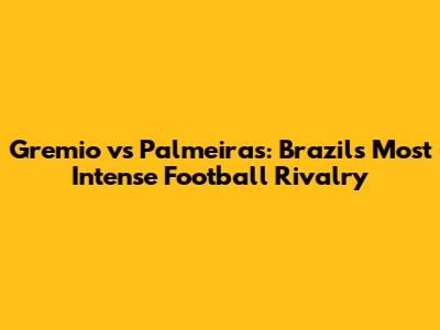 Gremio vs Palmeiras: Brazil's Most Intense Football Rivalry