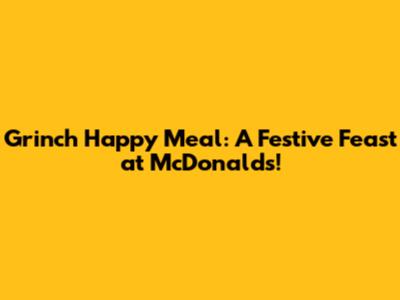 Grinch Happy Meal: A Festive Feast at McDonald's!