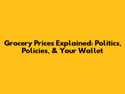 Grocery Prices Explained: Politics, Policies, & Your Wallet