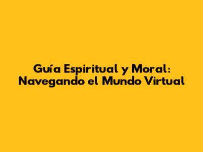 Guía Espiritual y Moral: Navegando el Mundo Virtual