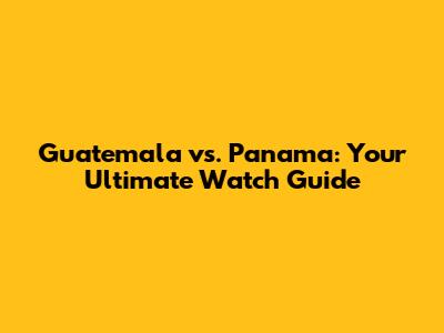 Guatemala vs. Panama: Your Ultimate Watch Guide