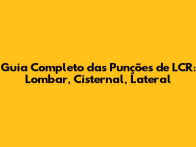 Guia Completo das Punções de LCR: Lombar, Cisternal, Lateral