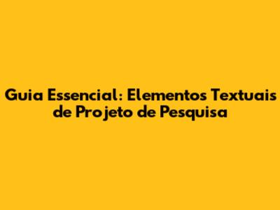 Guia Essencial: Elementos Textuais de Projeto de Pesquisa