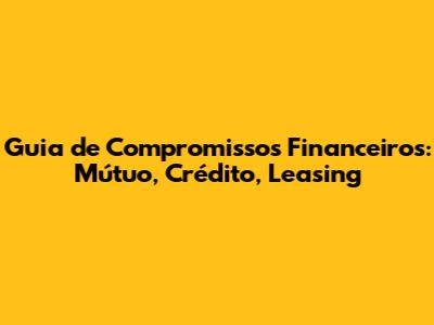 Guia de Compromissos Financeiros: Mútuo, Crédito, Leasing