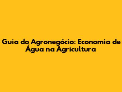 Guia do Agronegócio: Economia de Água na Agricultura