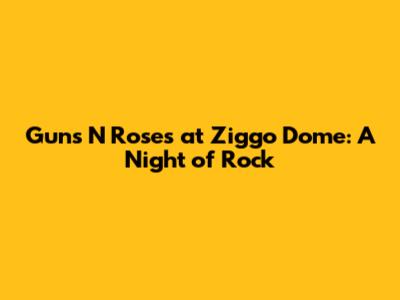 Guns N' Roses at Ziggo Dome: A Night of Rock