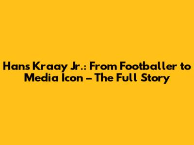 Hans Kraay Jr.: From Footballer to Media Icon – The Full Story