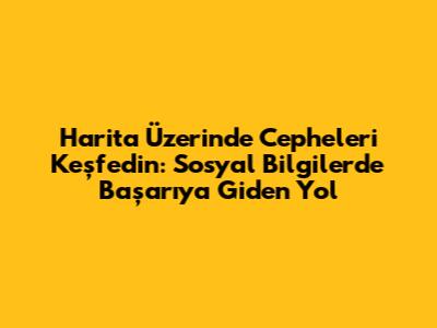 Harita Üzerinde Cepheleri Keşfedin: Sosyal Bilgilerde Başarıya Giden Yol