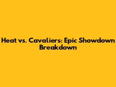 Heat vs. Cavaliers: Epic Showdown Breakdown