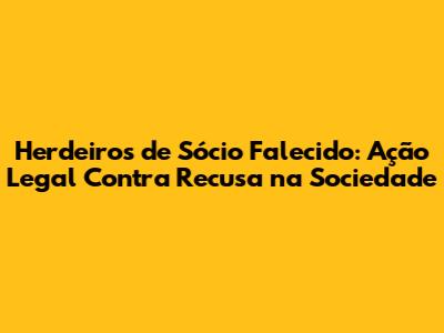 Herdeiros de Sócio Falecido: Ação Legal Contra Recusa na Sociedade