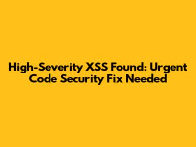 High-Severity XSS Found: Urgent Code Security Fix Needed
