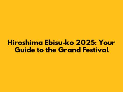 Hiroshima Ebisu-ko 2025: Your Guide to the Grand Festival