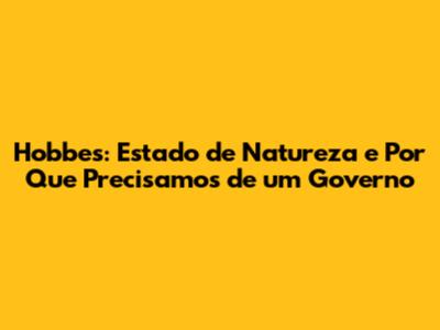 Hobbes: Estado de Natureza e Por Que Precisamos de um Governo