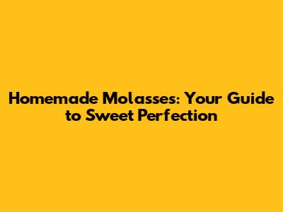 Homemade Molasses: Your Guide to Sweet Perfection