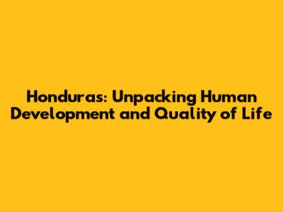 Honduras: Unpacking Human Development and Quality of Life
