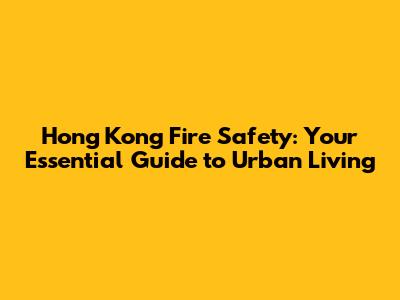 Hong Kong Fire Safety: Your Essential Guide to Urban Living
