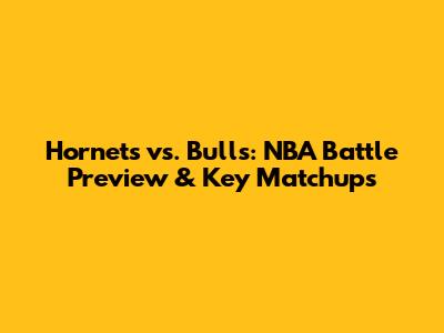 Hornets vs. Bulls: NBA Battle Preview & Key Matchups