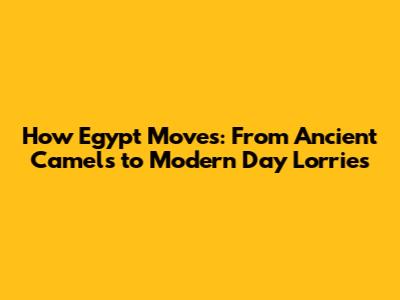 How Egypt Moves: From Ancient Camels to Modern Day Lorries