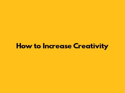 How to Increase Creativity