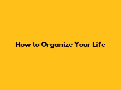 How to Organize Your Life