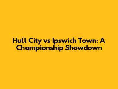 Hull City vs Ipswich Town: A Championship Showdown