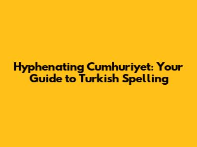 Hyphenating 'Cumhuriyet': Your Guide to Turkish Spelling