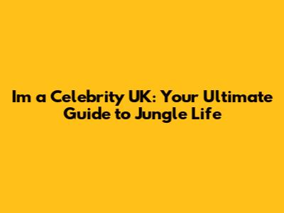 I'm a Celebrity UK: Your Ultimate Guide to Jungle Life
