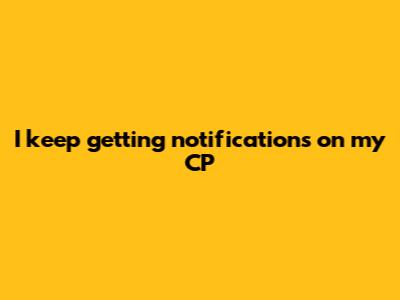 I keep getting notifications on my CP