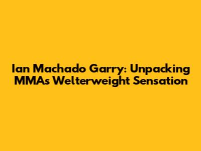Ian Machado Garry: Unpacking MMA's Welterweight Sensation